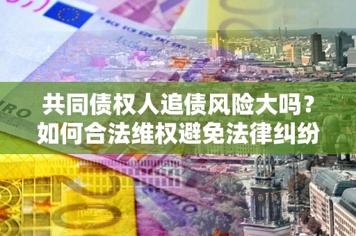 北京共同债权人追债风险大吗?如何合法维权避免法律纠纷? 北京共同债权人追债风险大吗?如何合法维权避免法律纠纷?