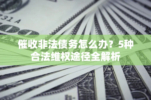 北京催收非法债务怎么办？5种合法维权途径全解析