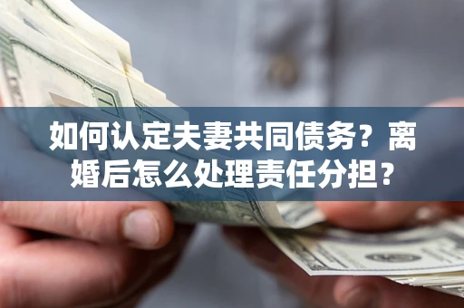 北京如何认定夫妻共同债务？离婚后怎么处理责任分担？