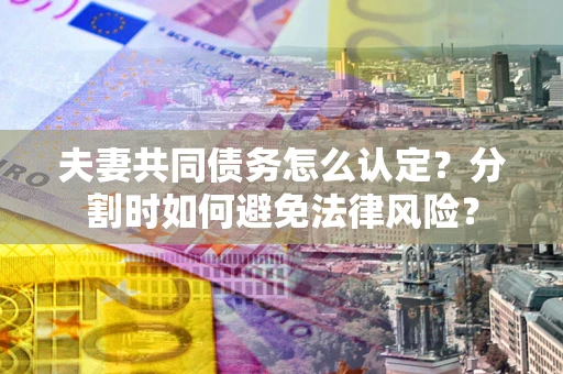 北京夫妻共同债务怎么认定？分割时如何避免法律风险？
