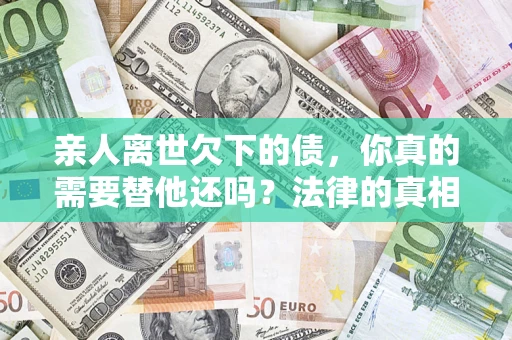 北京亲人离世欠下的债，你真的需要替他还吗？法律的真相或许与你想的不一样