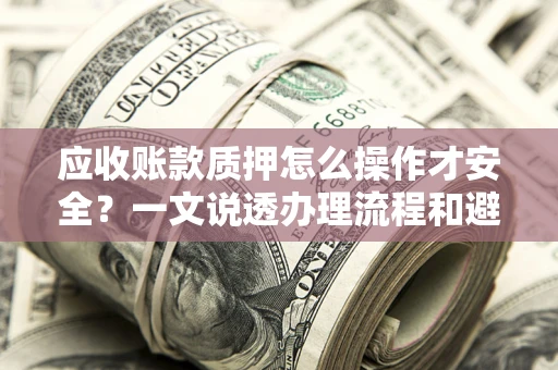 北京应收账款质押怎么操作才安全？一文说透办理流程和避险绝招